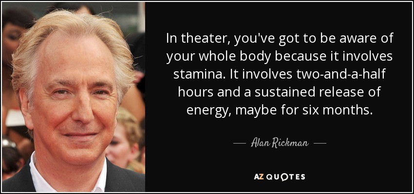 In theater, you've got to be aware of your whole body because it involves stamina. It involves two-and-a-half hours and a sustained release of energy, maybe for six months. - Alan Rickman