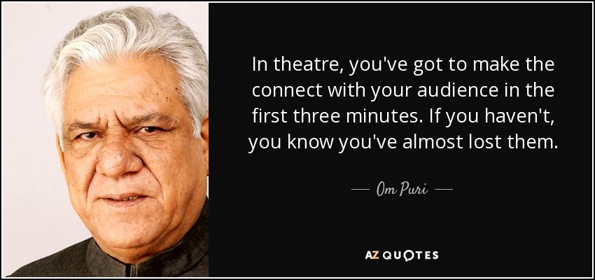 In theatre, you've got to make the connect with your audience in the first three minutes. If you haven't, you know you've almost lost them. - Om Puri