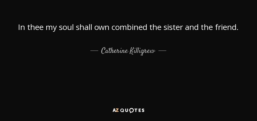 In thee my soul shall own combined the sister and the friend. - Catherine Killigrew