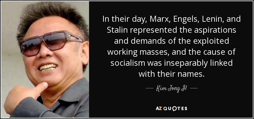 In their day, Marx, Engels, Lenin, and Stalin represented the aspirations and demands of the exploited working masses, and the cause of socialism was inseparably linked with their names. - Kim Jong Il