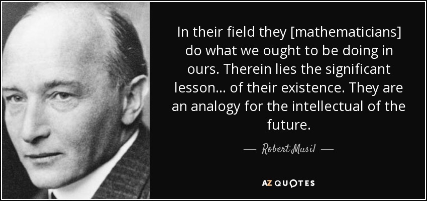 In their field they [mathematicians] do what we ought to be doing in ours. Therein lies the significant lesson ... of their existence. They are an analogy for the intellectual of the future. - Robert Musil