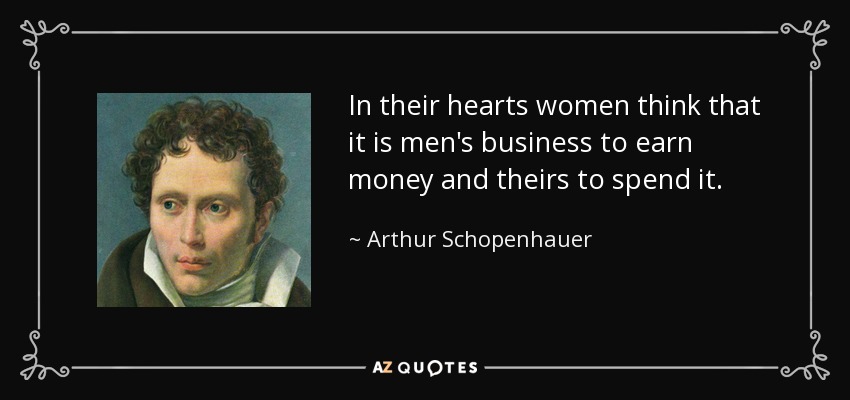 In their hearts women think that it is men's business to earn money and theirs to spend it. - Arthur Schopenhauer