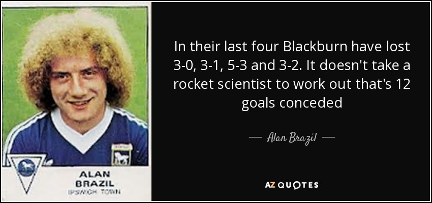 In their last four Blackburn have lost 3-0, 3-1, 5-3 and 3-2. It doesn't take a rocket scientist to work out that's 12 goals conceded - Alan Brazil