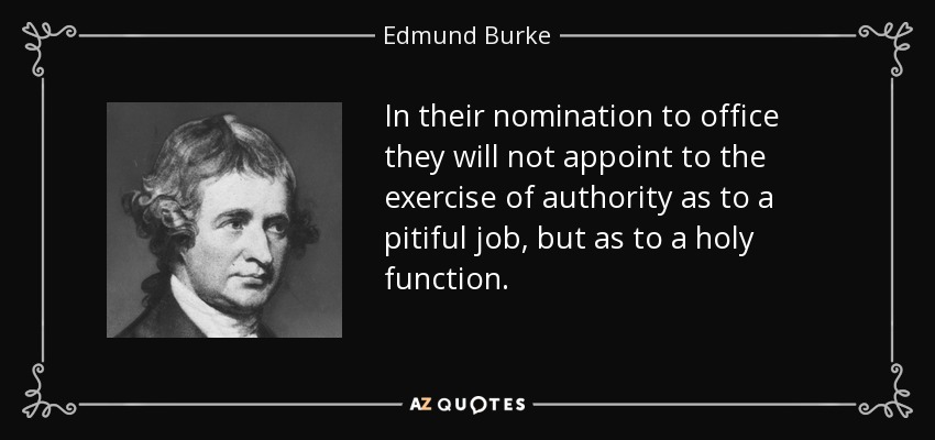 In their nomination to office they will not appoint to the exercise of authority as to a pitiful job, but as to a holy function. - Edmund Burke