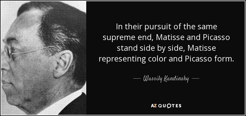 In their pursuit of the same supreme end, Matisse and Picasso stand side by side, Matisse representing color and Picasso form. - Wassily Kandinsky