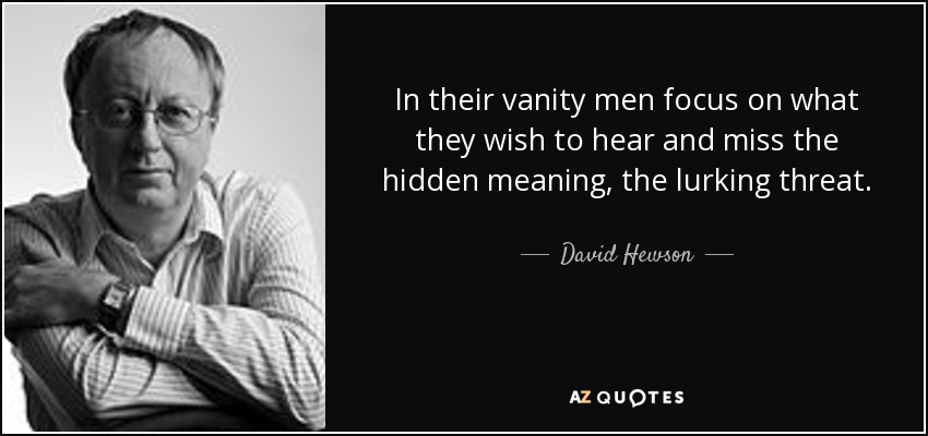 In their vanity men focus on what they wish to hear and miss the hidden meaning, the lurking threat. - David Hewson