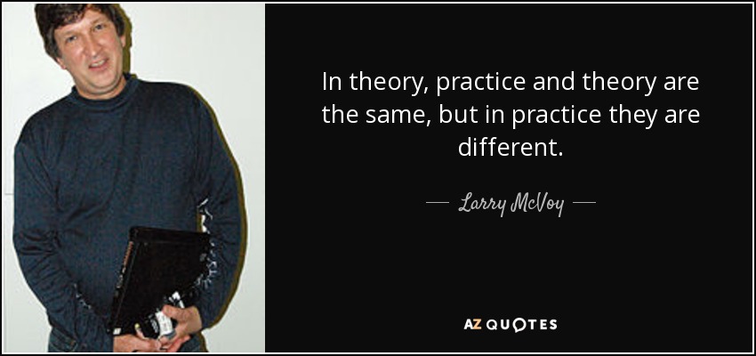 In theory, practice and theory are the same, but in practice they are different. - Larry McVoy