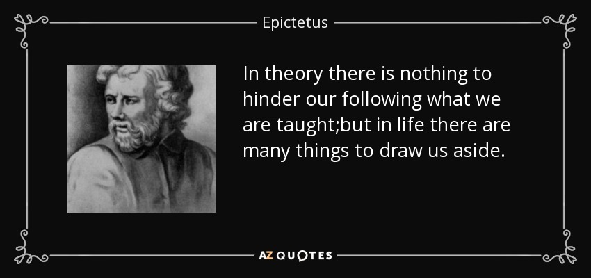 In theory there is nothing to hinder our following what we are taught;but in life there are many things to draw us aside. - Epictetus