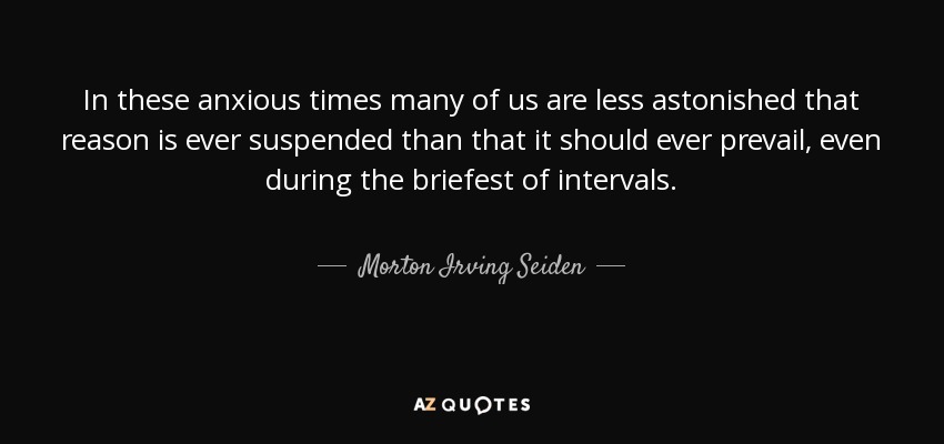 In these anxious times many of us are less astonished that reason is ever suspended than that it should ever prevail, even during the briefest of intervals. - Morton Irving Seiden