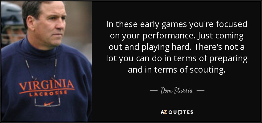 In these early games you're focused on your performance. Just coming out and playing hard. There's not a lot you can do in terms of preparing and in terms of scouting. - Dom Starsia