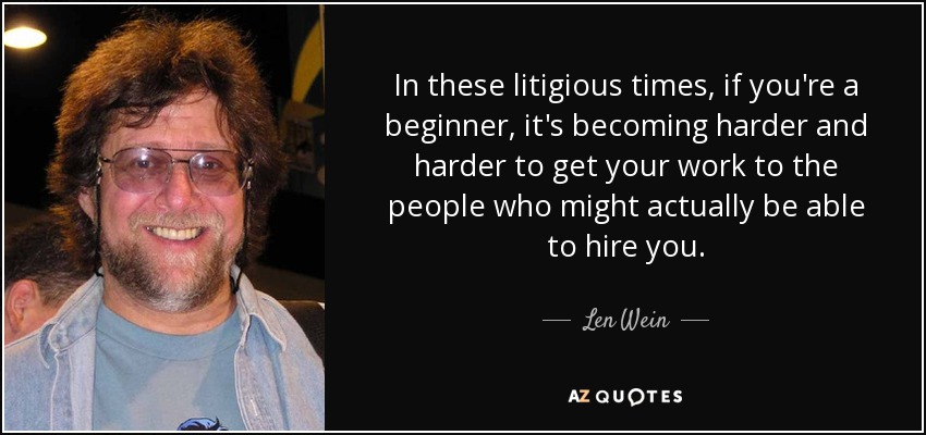 In these litigious times, if you're a beginner, it's becoming harder and harder to get your work to the people who might actually be able to hire you. - Len Wein