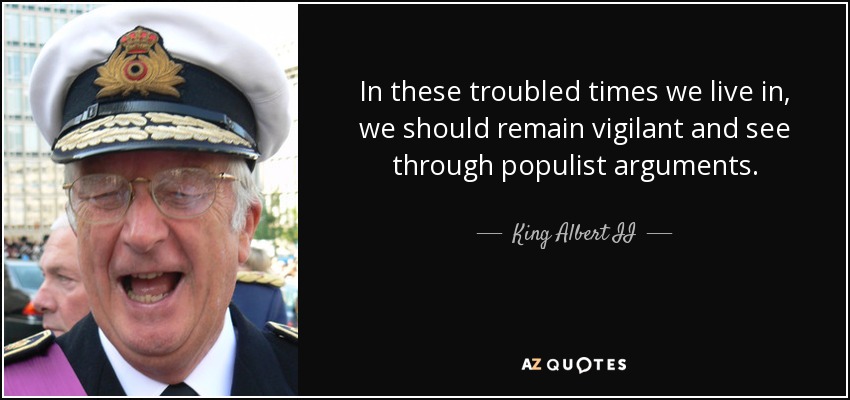 In these troubled times we live in, we should remain vigilant and see through populist arguments. - King Albert II