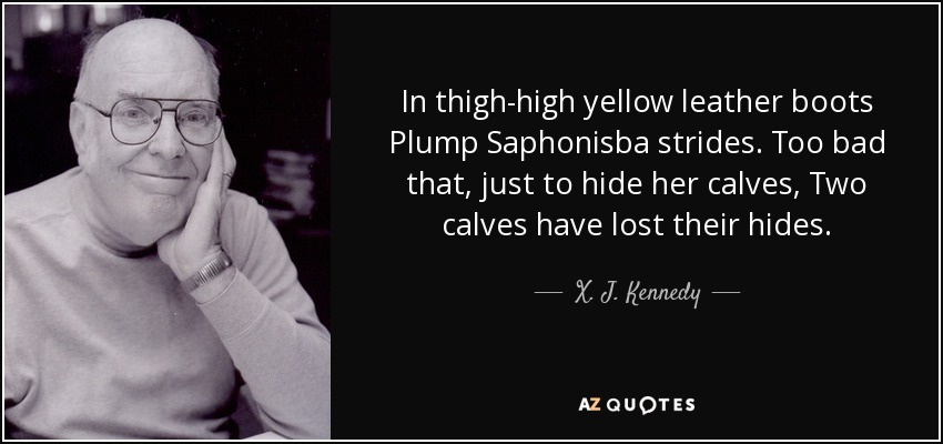 In thigh-high yellow leather boots Plump Saphonisba strides. Too bad that, just to hide her calves, Two calves have lost their hides. - X. J. Kennedy
