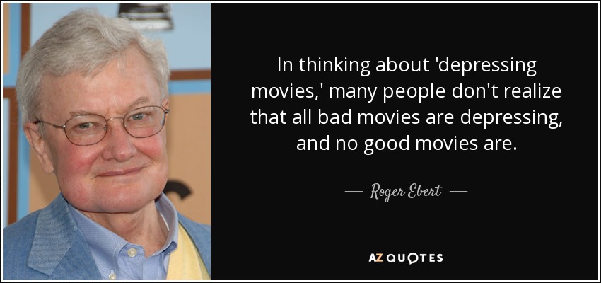 In thinking about 'depressing movies,' many people don't realize that all bad movies are depressing, and no good movies are. - Roger Ebert