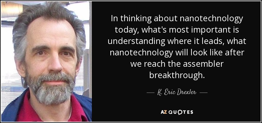 In thinking about nanotechnology today, what's most important is understanding where it leads, what nanotechnology will look like after we reach the assembler breakthrough. - K. Eric Drexler