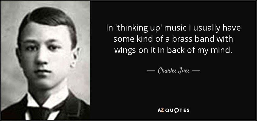 In 'thinking up' music I usually have some kind of a brass band with wings on it in back of my mind. - Charles Ives
