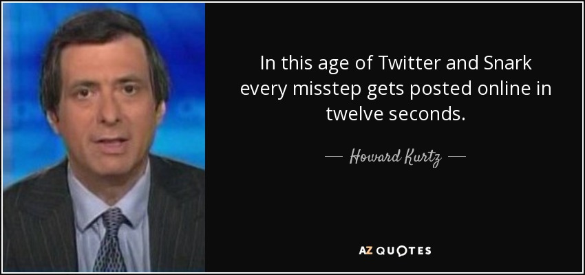 In this age of Twitter and Snark every misstep gets posted online in twelve seconds. - Howard Kurtz