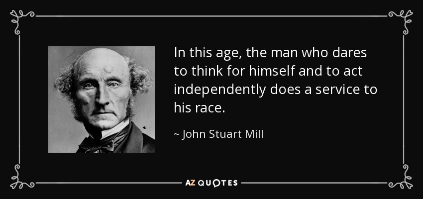 In this age, the man who dares to think for himself and to act independently does a service to his race. - John Stuart Mill