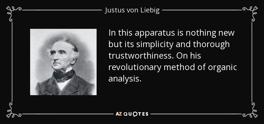 In this apparatus is nothing new but its simplicity and thorough trustworthiness. On his revolutionary method of organic analysis. - Justus von Liebig