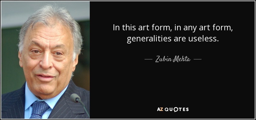 In this art form, in any art form, generalities are useless. - Zubin Mehta