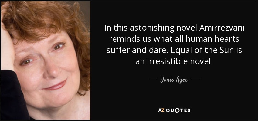 In this astonishing novel Amirrezvani reminds us what all human hearts suffer and dare. Equal of the Sun is an irresistible novel. - Jonis Agee
