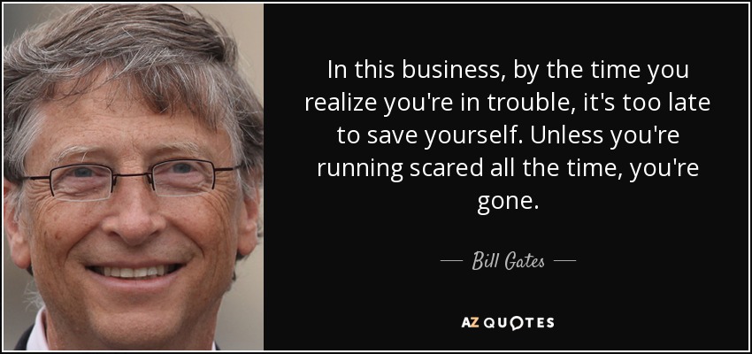 In this business, by the time you realize you're in trouble, it's too late to save yourself. Unless you're running scared all the time, you're gone. - Bill Gates