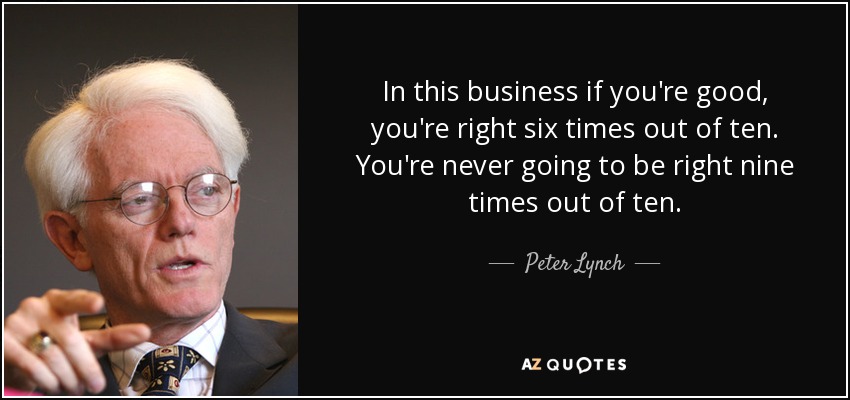In this business if you're good, you're right six times out of ten. You're never going to be right nine times out of ten. - Peter Lynch