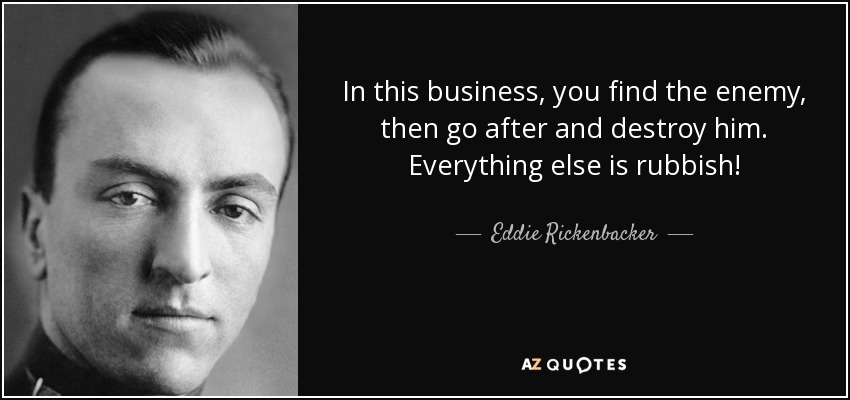 In this business, you find the enemy, then go after and destroy him. Everything else is rubbish! - Eddie Rickenbacker