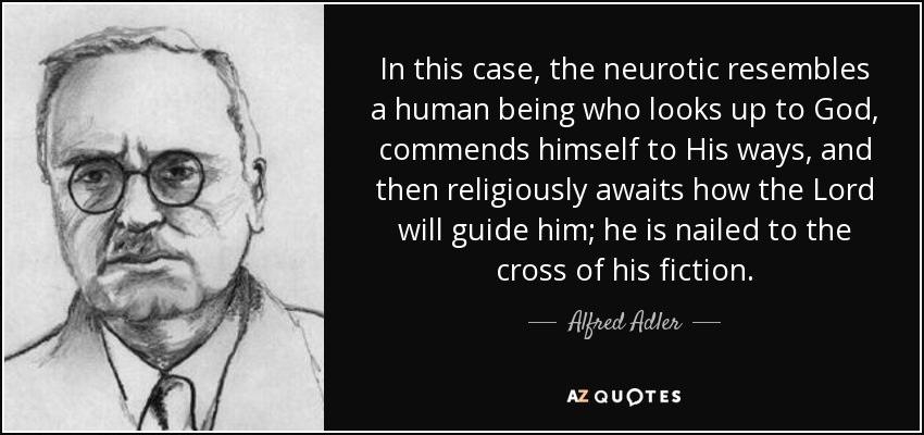 In this case, the neurotic resembles a human being who looks up to God, commends himself to His ways, and then religiously awaits how the Lord will guide him; he is nailed to the cross of his fiction. - Alfred Adler