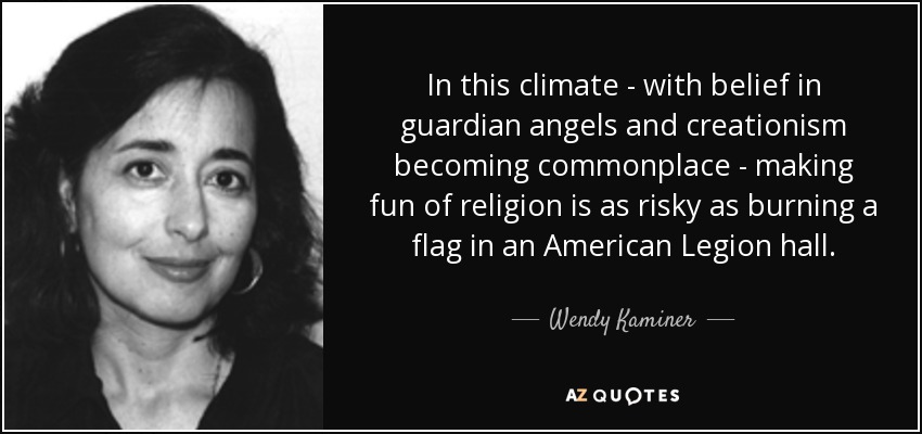 In this climate - with belief in guardian angels and creationism becoming commonplace - making fun of religion is as risky as burning a flag in an American Legion hall. - Wendy Kaminer