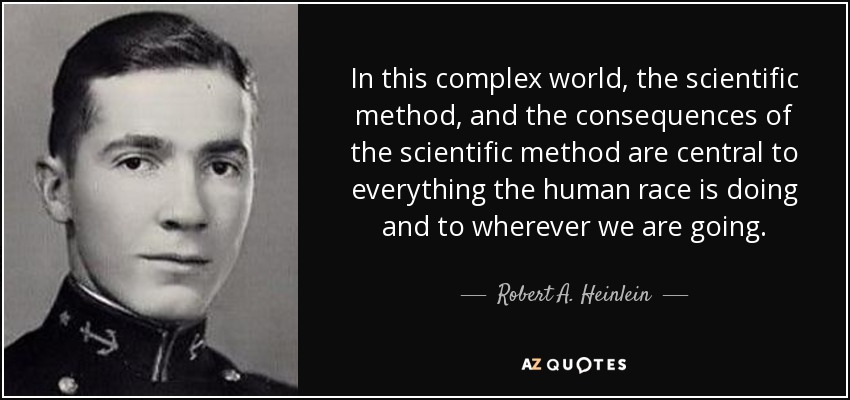 In this complex world, the scientific method, and the consequences of the scientific method are central to everything the human race is doing and to wherever we are going. - Robert A. Heinlein