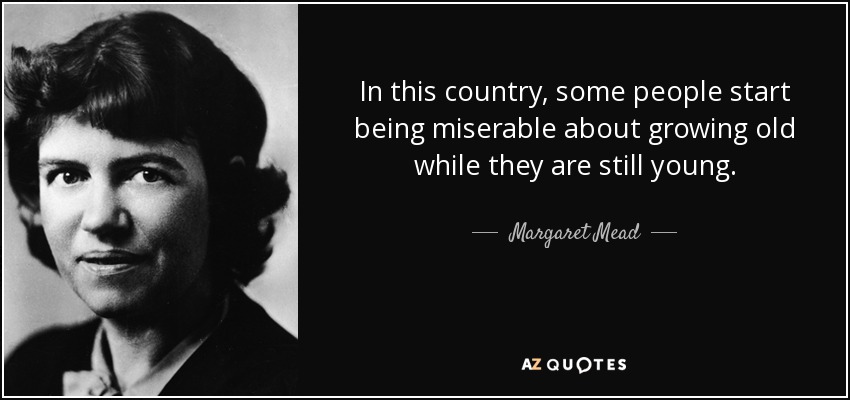 In this country, some people start being miserable about growing old while they are still young. - Margaret Mead