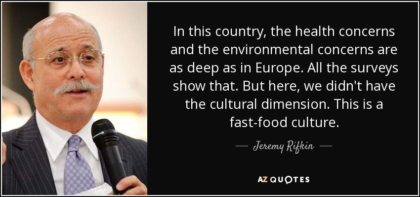 In this country, the health concerns and the environmental concerns are as deep as in Europe. All the surveys show that. But here, we didn't have the cultural dimension. This is a fast-food culture. - Jeremy Rifkin