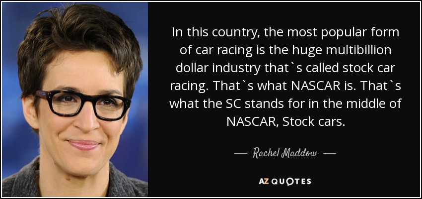In this country, the most popular form of car racing is the huge multibillion dollar industry that`s called stock car racing. That`s what NASCAR is. That`s what the SC stands for in the middle of NASCAR, Stock cars. - Rachel Maddow