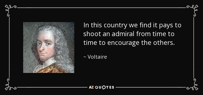In this country we find it pays to shoot an admiral from time to time to encourage the others. - Voltaire