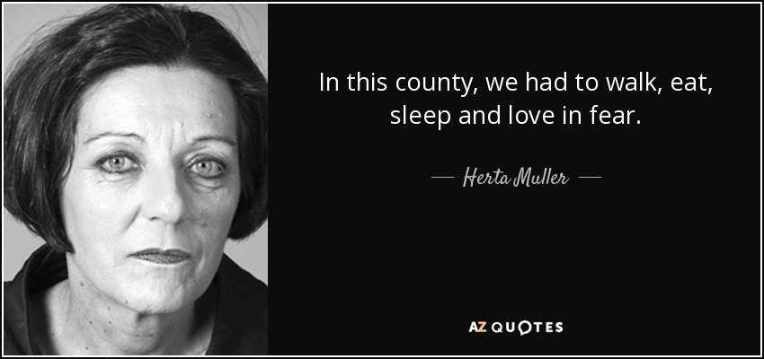 In this county, we had to walk, eat, sleep and love in fear. - Herta Muller