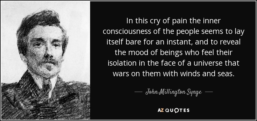 In this cry of pain the inner consciousness of the people seems to lay itself bare for an instant, and to reveal the mood of beings who feel their isolation in the face of a universe that wars on them with winds and seas. - John Millington Synge