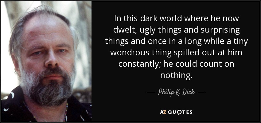 In this dark world where he now dwelt, ugly things and surprising things and once in a long while a tiny wondrous thing spilled out at him constantly; he could count on nothing. - Philip K. Dick