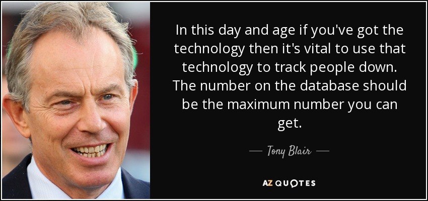In this day and age if you've got the technology then it's vital to use that technology to track people down. The number on the database should be the maximum number you can get. - Tony Blair