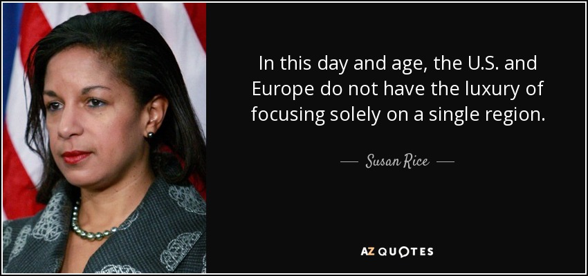 In this day and age, the U.S. and Europe do not have the luxury of focusing solely on a single region. - Susan Rice
