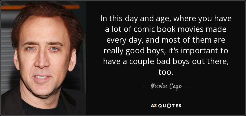 In this day and age, where you have a lot of comic book movies made every day, and most of them are really good boys, it's important to have a couple bad boys out there, too. - Nicolas Cage