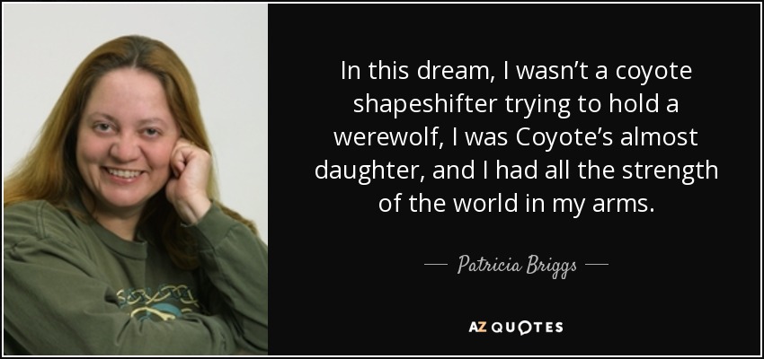 In this dream, I wasn’t a coyote shapeshifter trying to hold a werewolf, I was Coyote’s almost daughter, and I had all the strength of the world in my arms. - Patricia Briggs