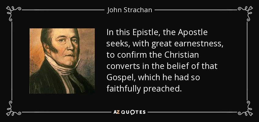 In this Epistle, the Apostle seeks, with great earnestness, to confirm the Christian converts in the belief of that Gospel, which he had so faithfully preached. - John Strachan