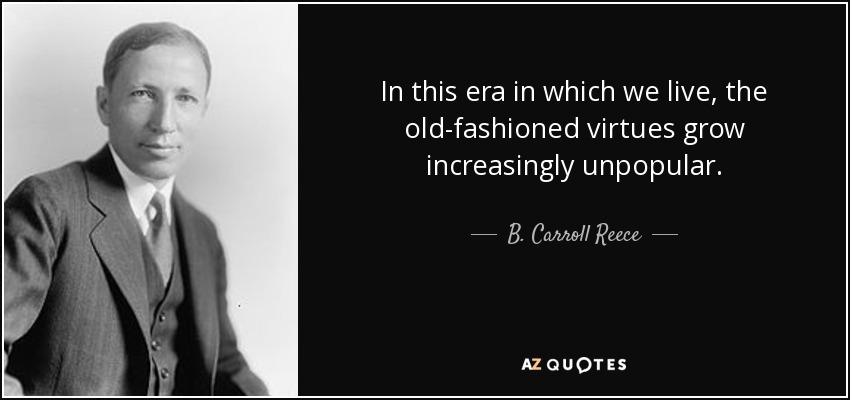 In this era in which we live, the old-fashioned virtues grow increasingly unpopular. - B. Carroll Reece