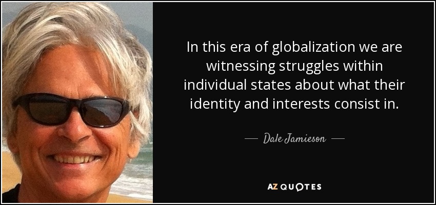 In this era of globalization we are witnessing struggles within individual states about what their identity and interests consist in. - Dale Jamieson