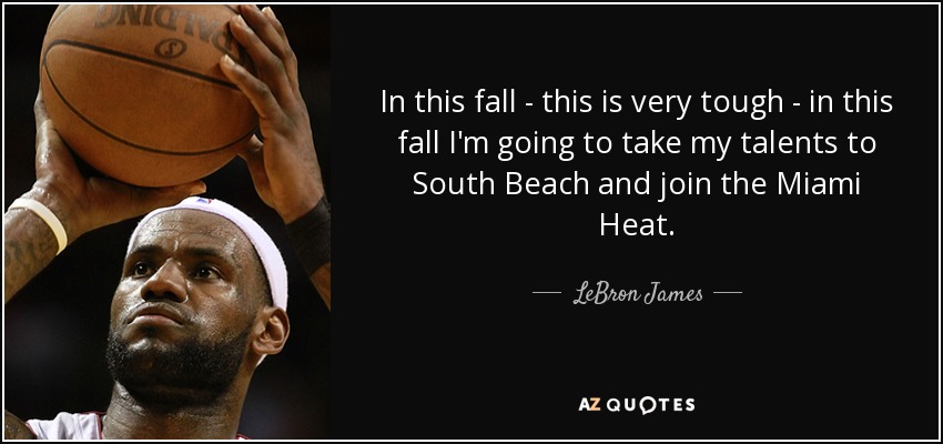 In this fall - this is very tough - in this fall I'm going to take my talents to South Beach and join the Miami Heat. - LeBron James