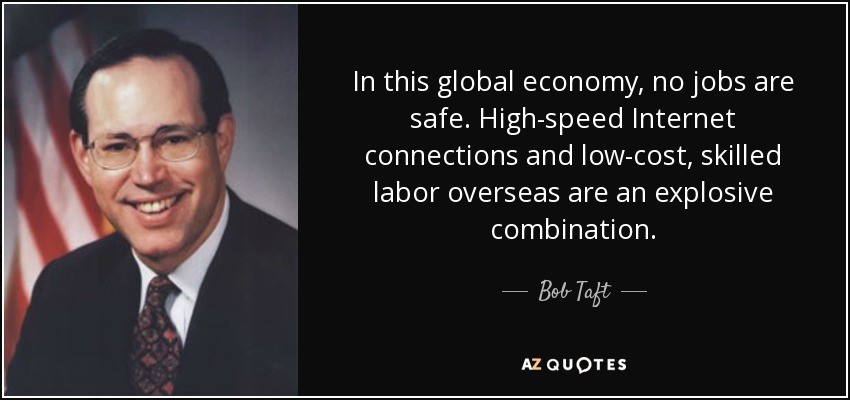 In this global economy, no jobs are safe. High-speed Internet connections and low-cost, skilled labor overseas are an explosive combination. - Bob Taft