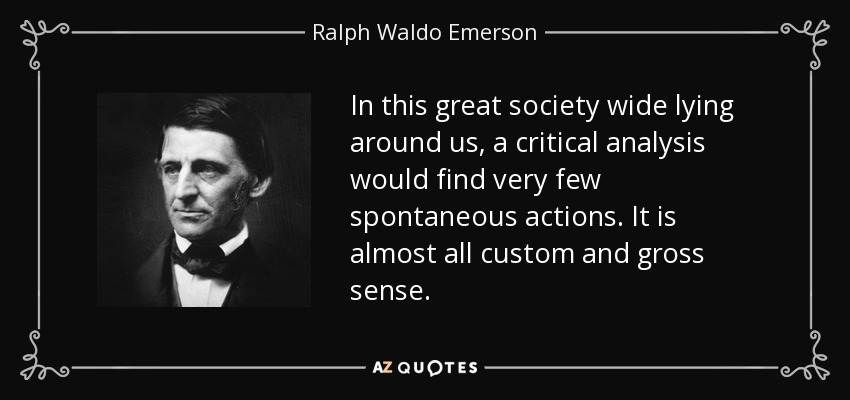 In this great society wide lying around us, a critical analysis would find very few spontaneous actions. It is almost all custom and gross sense. - Ralph Waldo Emerson