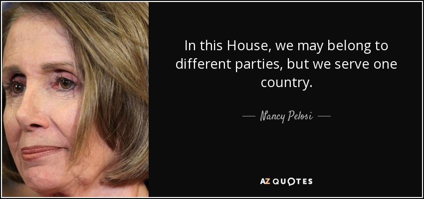 In this House, we may belong to different parties, but we serve one country. - Nancy Pelosi