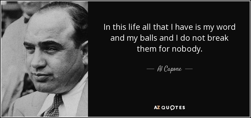 In this life all that I have is my word and my balls and I do not break them for nobody. - Al Capone